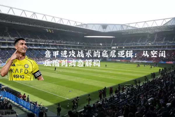 意甲进攻战术的底层逻辑:从空间压缩到动态解构