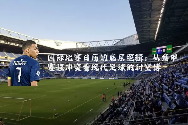 国际比赛日历的底层逻辑:从意甲赛程冲突看现代足球的时空博弈
