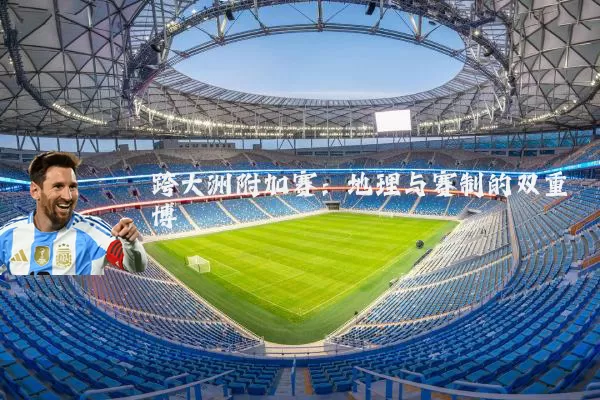跨大洲附加赛:地理与赛制的双重博弈