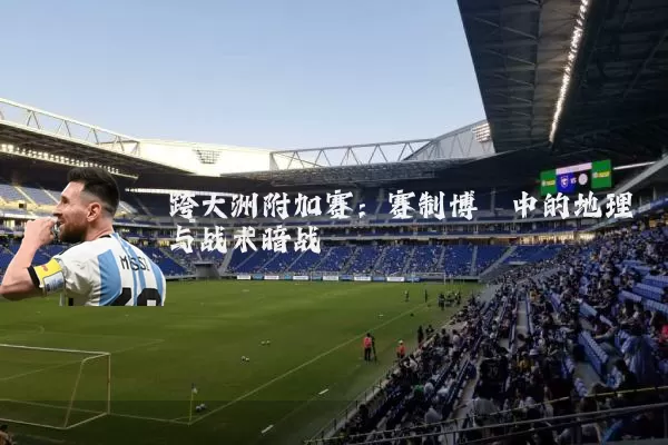 跨大洲附加赛:赛制博弈中的地理与战术暗战