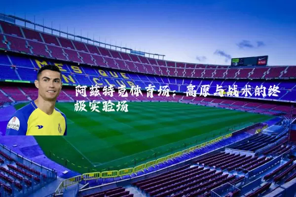 阿兹特克体育场:高原与战术的终极实验场