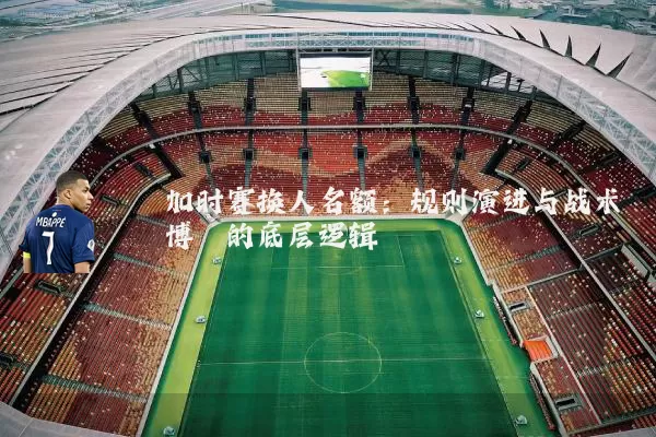 加时赛换人名额:规则演进与战术博弈的底层逻辑