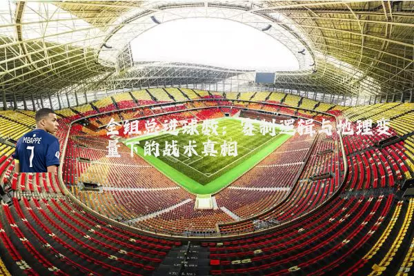 全组总进球数:赛制逻辑与地理变量下的战术真相