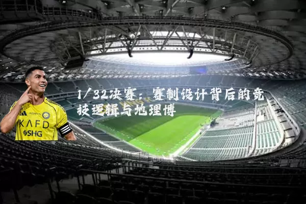 1/32决赛:赛制设计背后的竞技逻辑与地理博弈