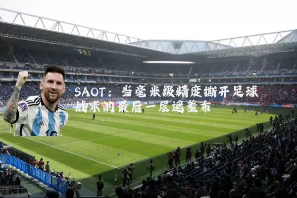 SAOT:当毫米级精度撕开足球战术的最后一层遮羞布
